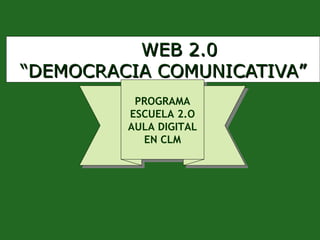 WEB 2.0 “ DEMOCRACIA COMUNICATIVA ” PROGRAMA ESCUELA 2.O AULA DIGITAL EN CLM 