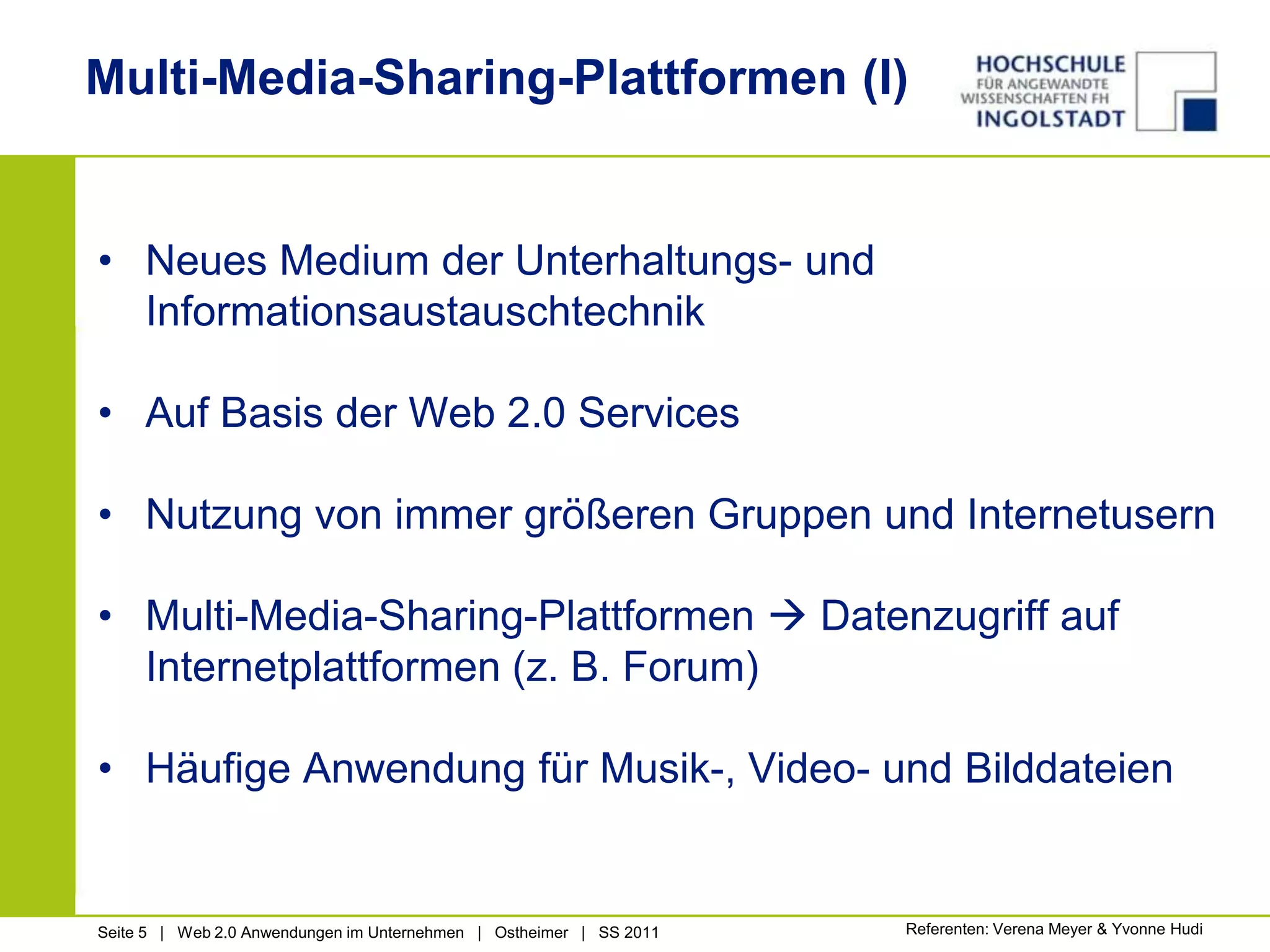Multi-Media-Sharing-Plattformen (I)Neues Medium der Unterhaltungs- und InformationsaustauschtechnikAuf Basis der Web 2.0 ServicesNutzung von immer größeren Gruppen und InternetusernMulti-Media-Sharing-Plattformen Datenzugriff auf Internetplattformen (z. B. Forum)Häufige Anwendung für Musik-, Video- und BilddateienReferenten: Verena Meyer & Yvonne Hudi