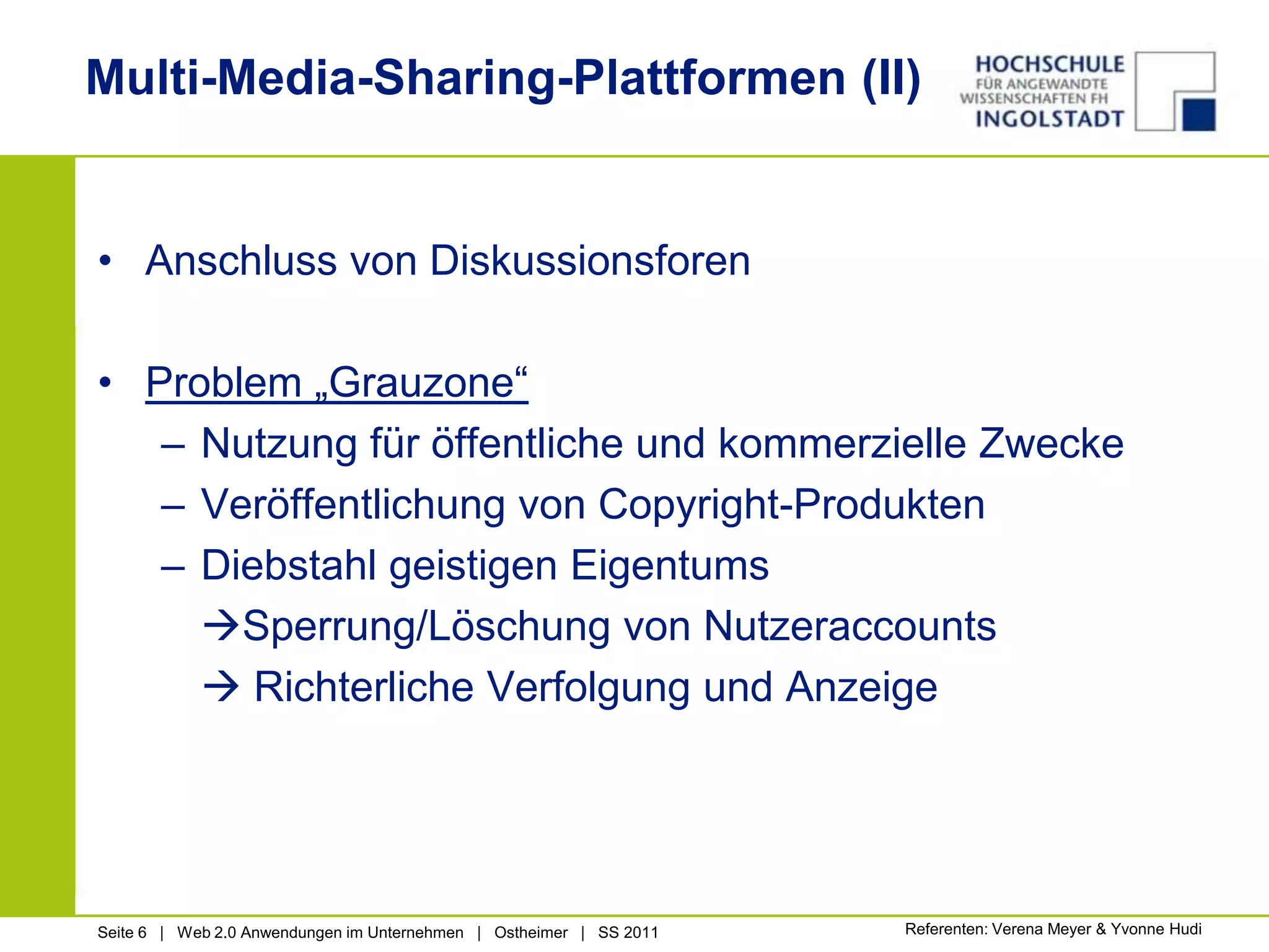 Multi-Media-Sharing-Plattformen (II)Anschluss von DiskussionsforenProblem „Grauzone“Nutzung für öffentliche und kommerzielle ZweckeVeröffentlichung von Copyright-ProduktenDiebstahl geistigen EigentumsSperrung/Löschung von Nutzeraccounts	 Richterliche Verfolgung und AnzeigeReferenten: Verena Meyer & Yvonne Hudi