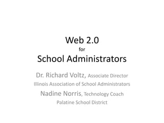 Web 2.0forSchool Administrators Dr. Richard Voltz, Associate Director Illinois Association of School Administrators Nadine Norris, Technology Coach Palatine School District 