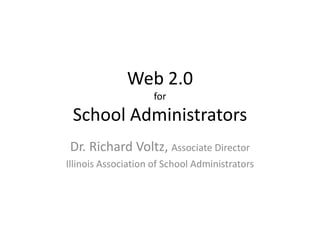 Web 2.0forSchool Administrators Dr. Richard Voltz, Associate Director Illinois Association of School Administrators 
