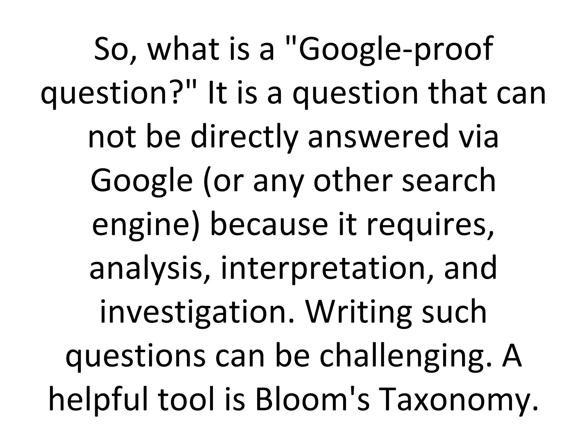 So, what is a &quot;Google-proof question?&quot; It is a question that can not be directly answered via Google (or any other search engine) because it requires, analysis, interpretation, and investigation. Writing such questions can be challenging. A helpful tool is Bloom's Taxonomy. 