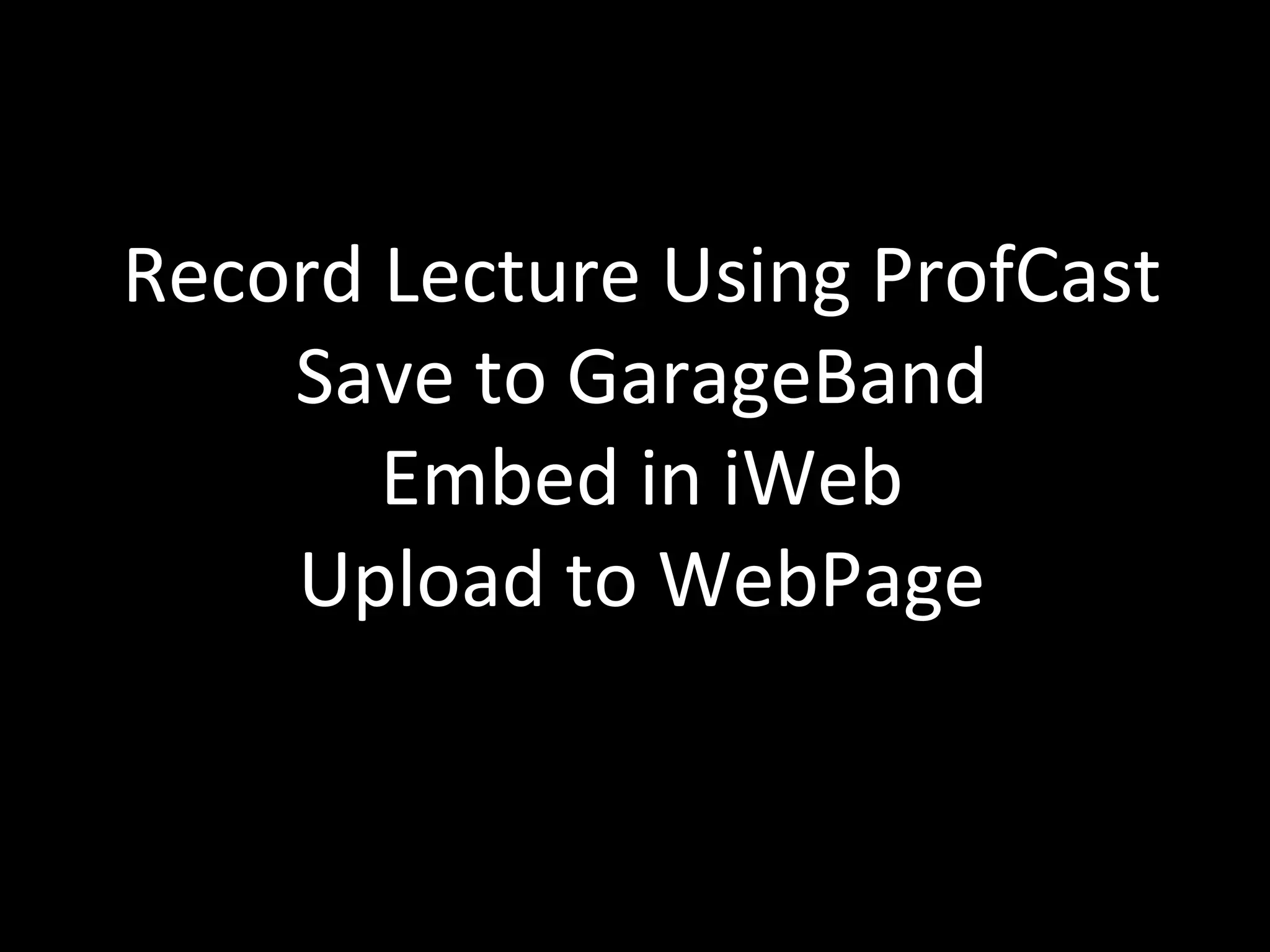 Record Lecture Using ProfCast Save to GarageBand Embed in iWeb Upload to WebPage 