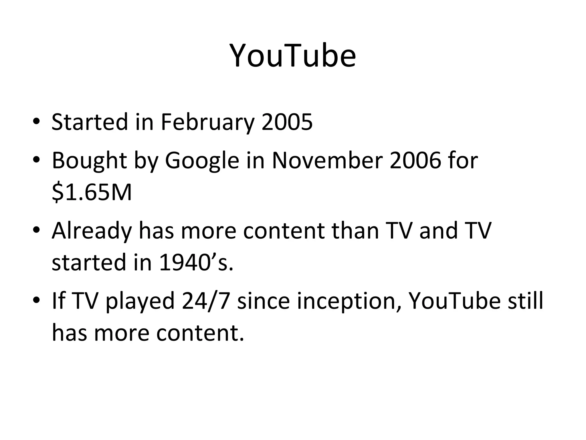 YouTube Started in February 2005 Bought by Google in November 2006 for $1.65M Already has more content than TV and TV started in 1940’s. If TV played 24/7 since inception, YouTube still has more content. 