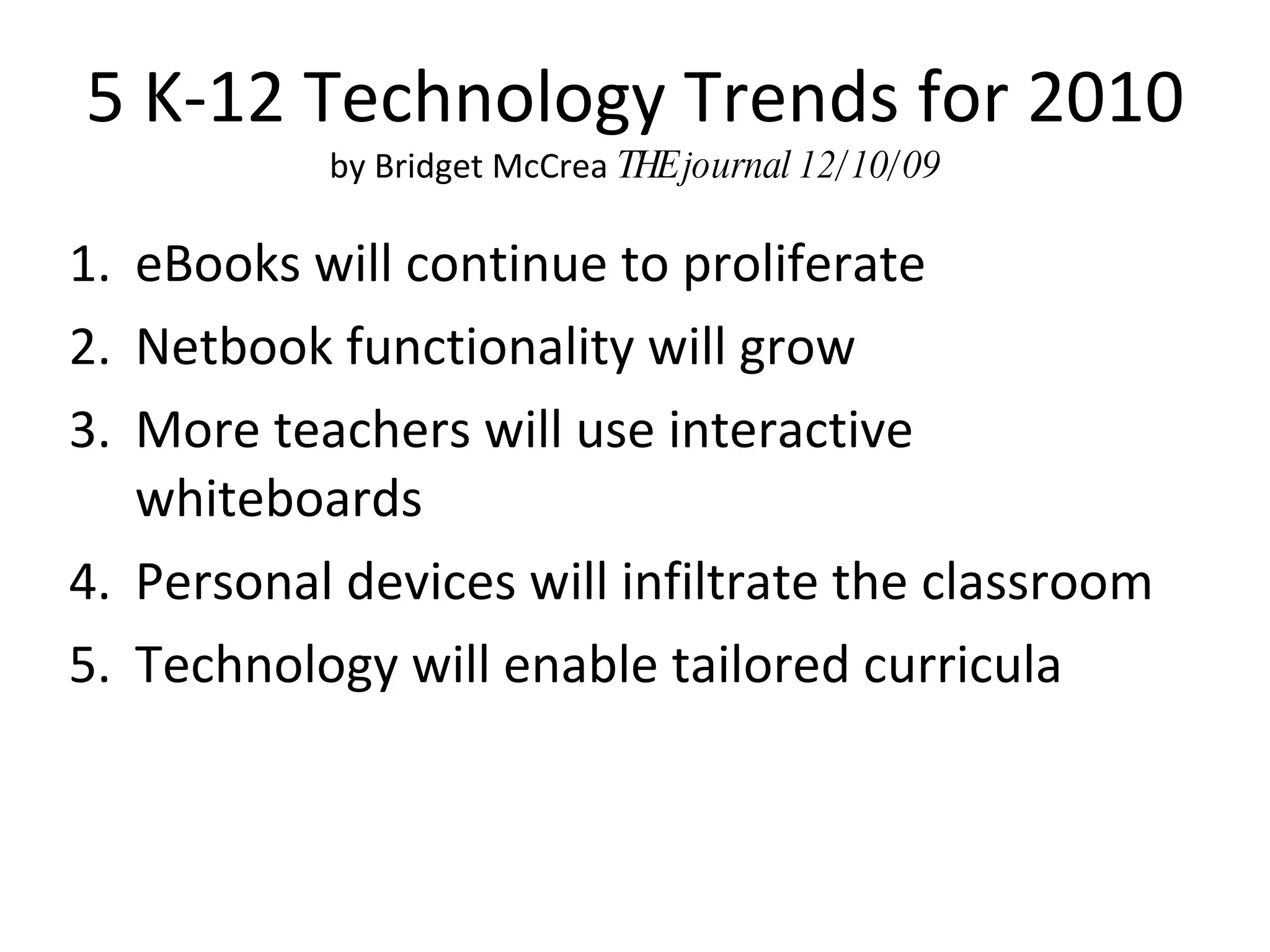 5 K-12 Technology Trends for 2010 by Bridget McCrea  THE journal 12/10/09 eBooks will continue to proliferate Netbook functionality will grow More teachers will use interactive whiteboards Personal devices will infiltrate the classroom Technology will enable tailored curricula 