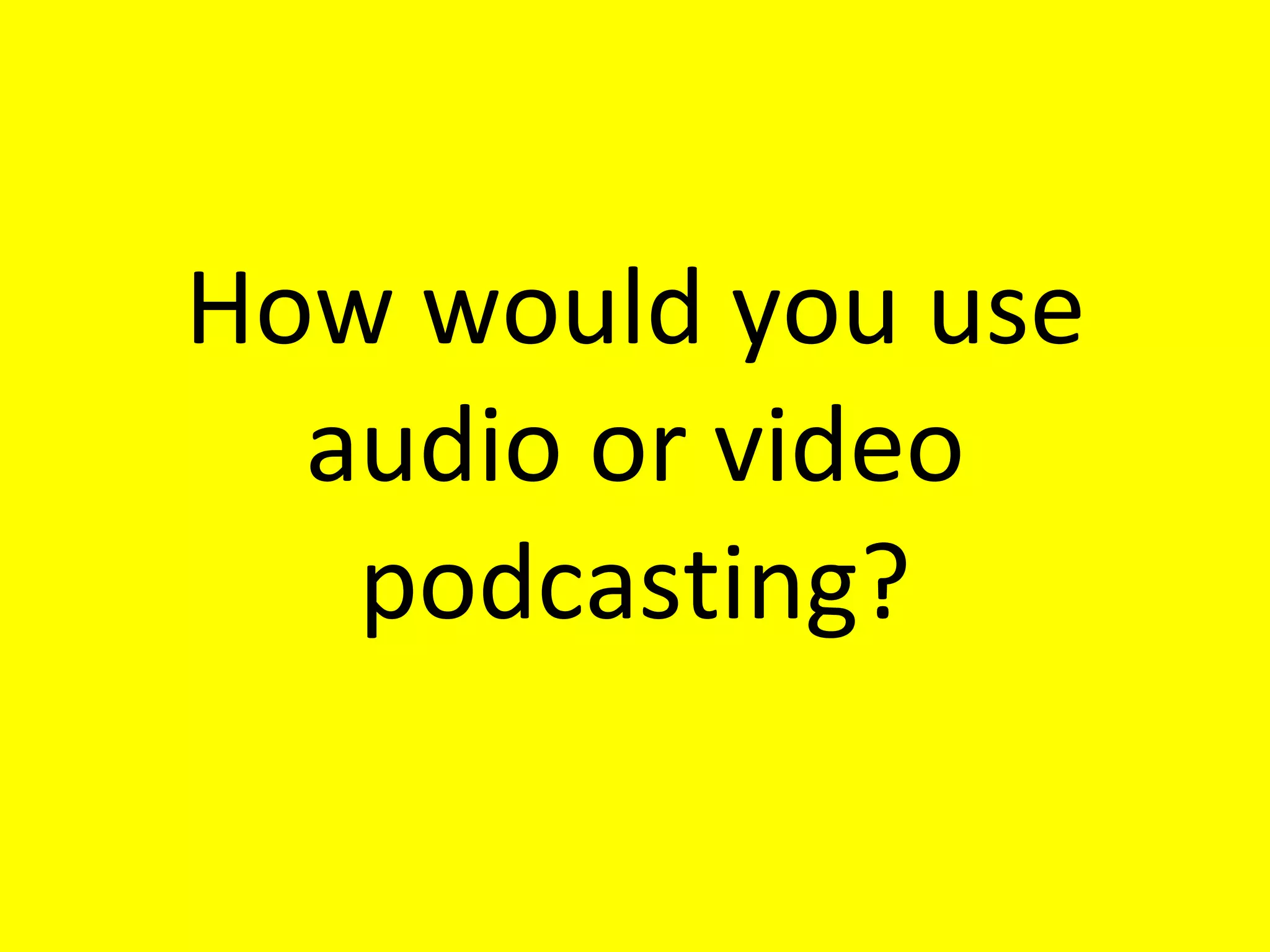 How would you use audio or video podcasting? 