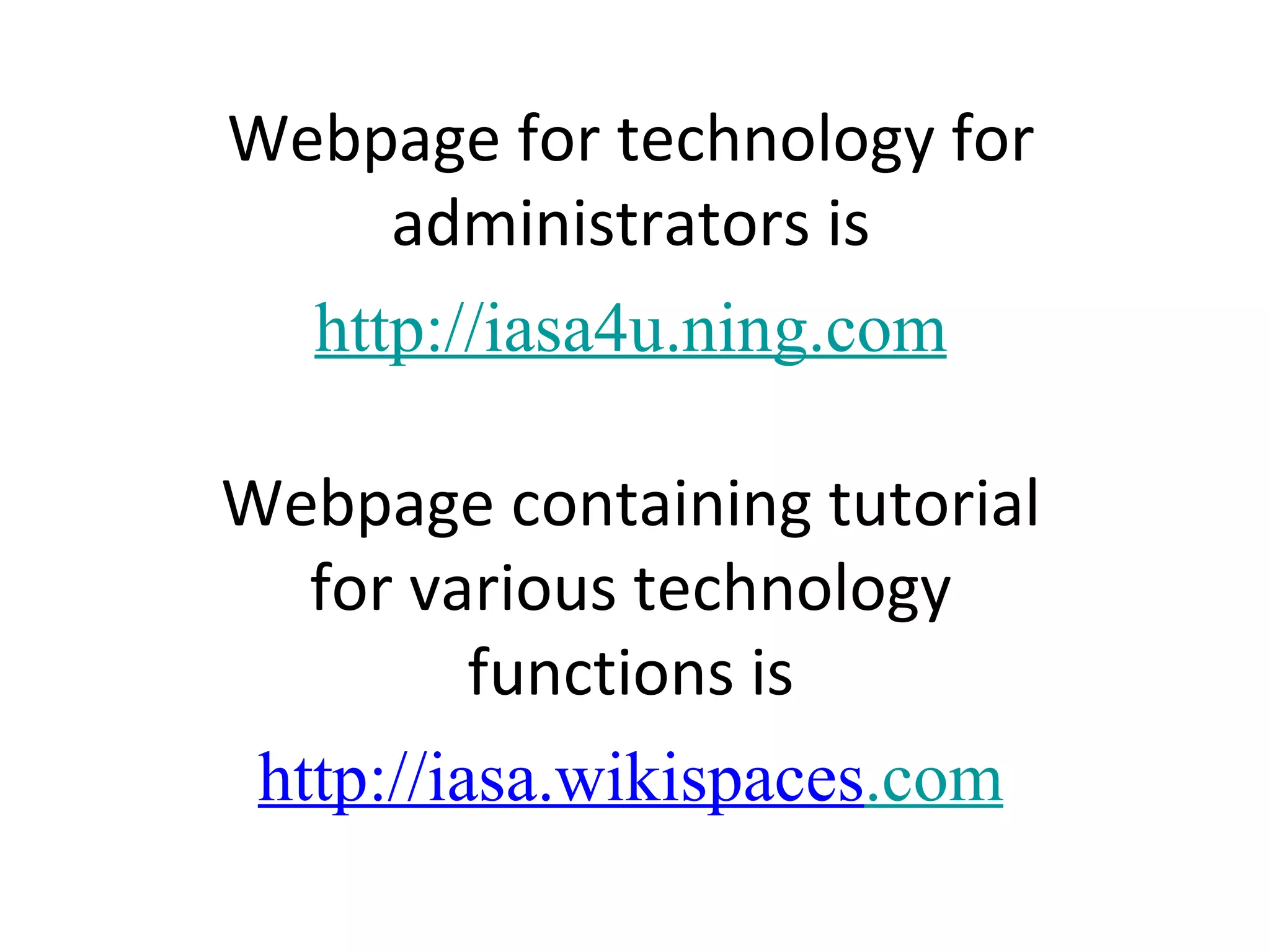 Webpage for technology for administrators is http://iasa4u.ning.com Webpage containing tutorial for various technology functions is http://iasa.wikispaces .com 