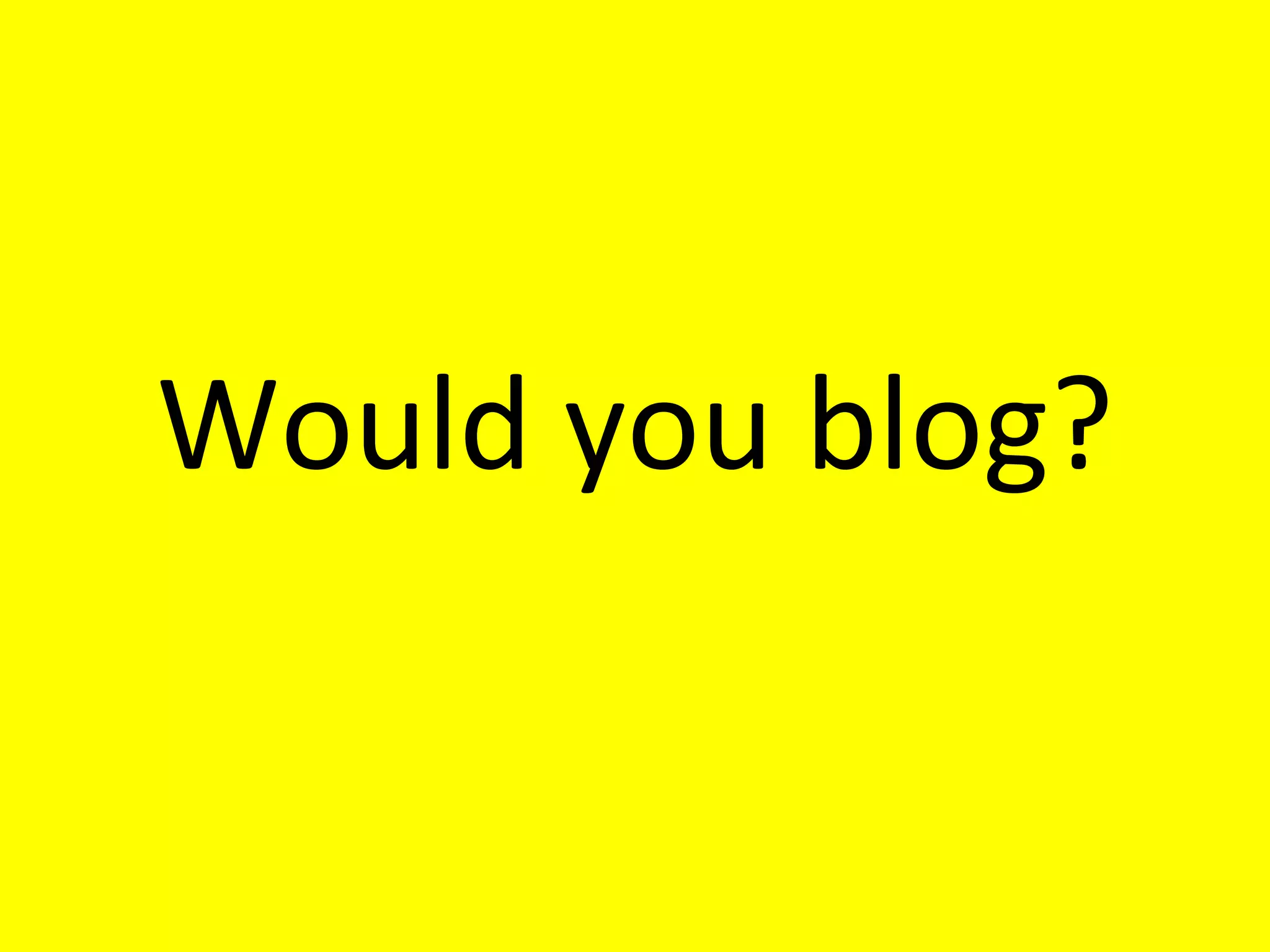 Would you blog? 