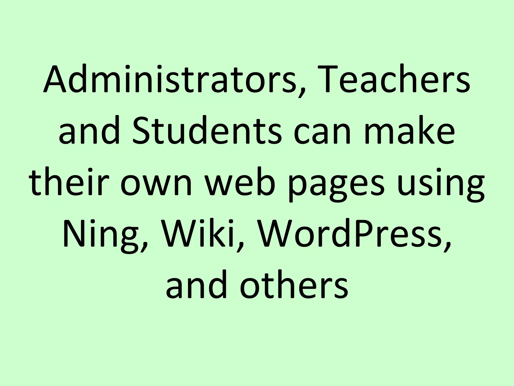 Administrators, Teachers and Students can make their own web pages using Ning, Wiki, WordPress, and others 