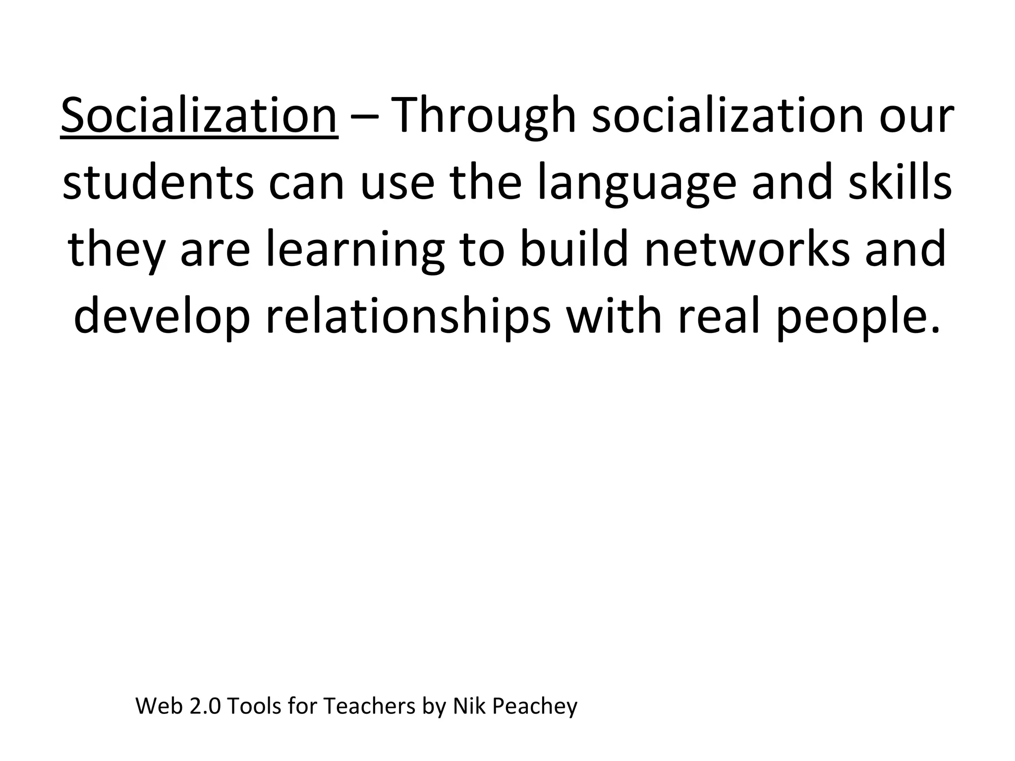 Socialization  – Through socialization our students can use the language and skills they are learning to build networks and develop relationships with real people. Web 2.0 Tools for Teachers by Nik Peachey 