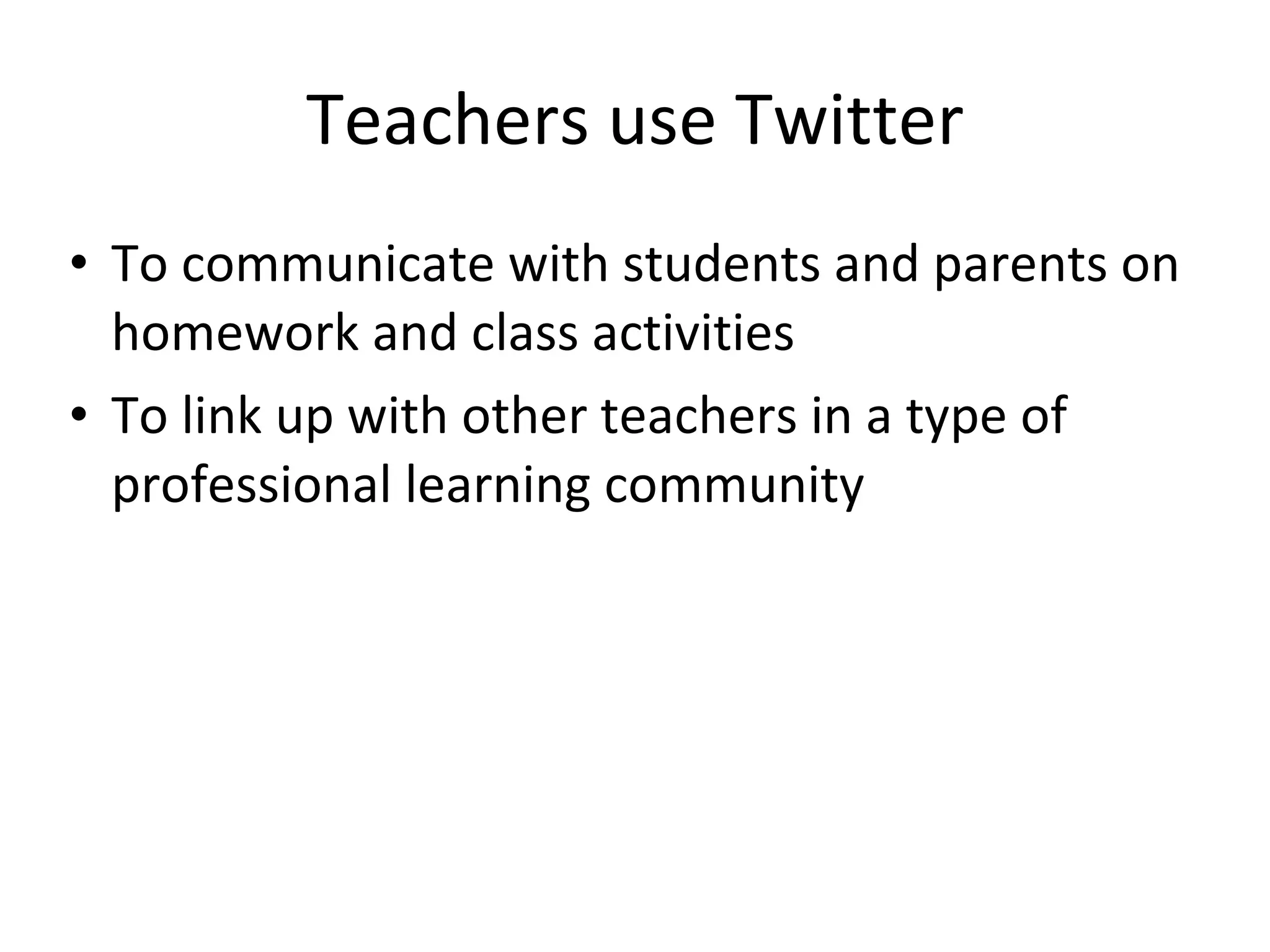 Teachers use Twitter To communicate with students and parents on homework and class activities To link up with other teachers in a type of professional learning community 