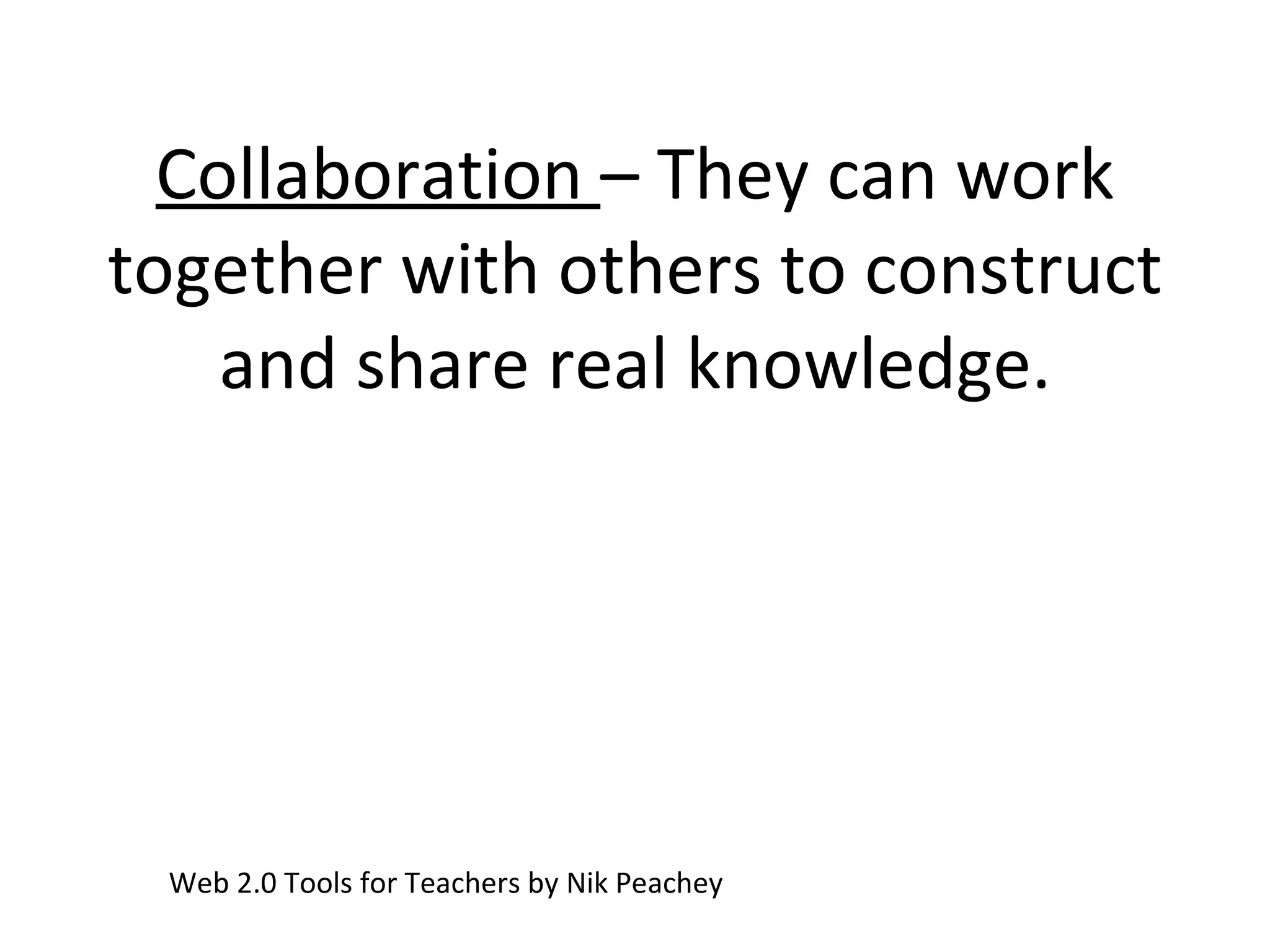 Collaboration  – They can work together with others to construct and share real knowledge. Web 2.0 Tools for Teachers by Nik Peachey 