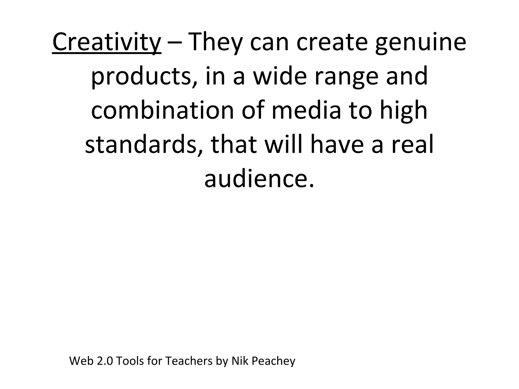 Creativity  – They can create genuine products, in a wide range and combination of media to high standards, that will have a real audience. Web 2.0 Tools for Teachers by Nik Peachey 