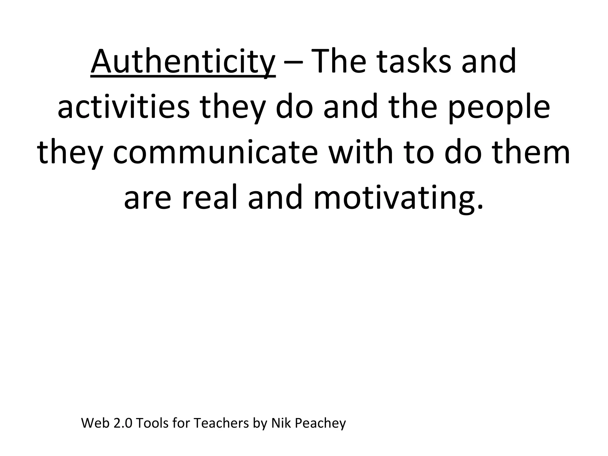 Authenticity  – The tasks and activities they do and the people they communicate with to do them are real and motivating. Web 2.0 Tools for Teachers by Nik Peachey 