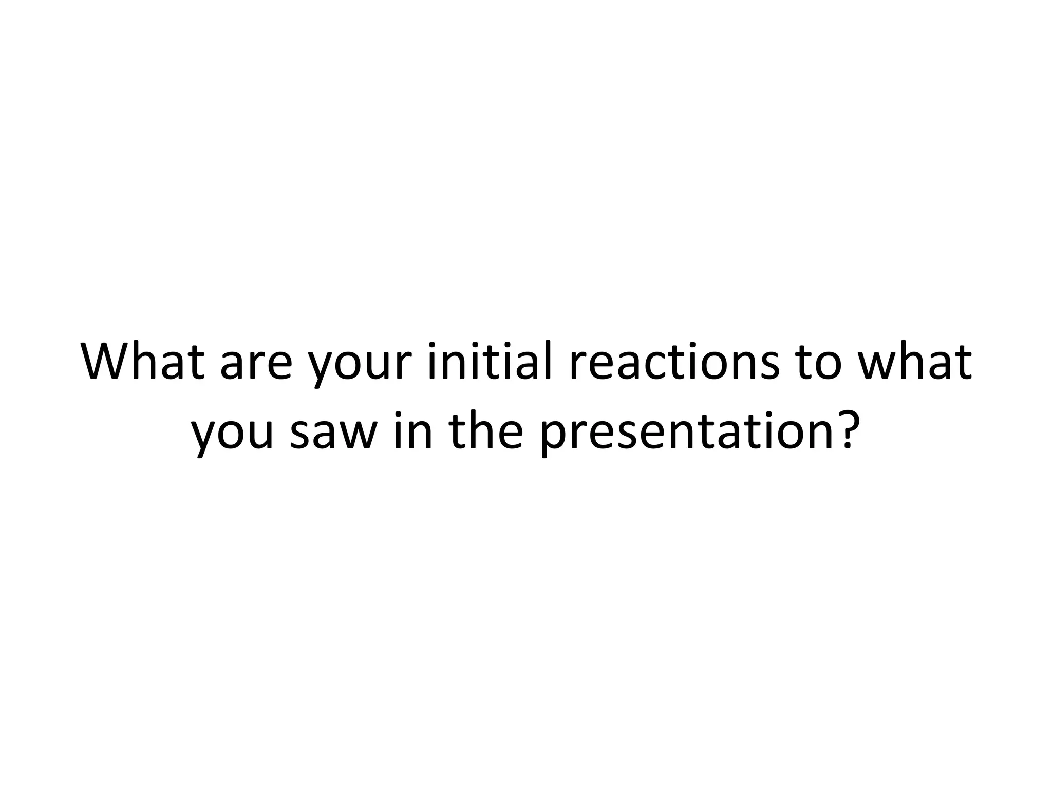What are your initial reactions to what you saw in the presentation? 