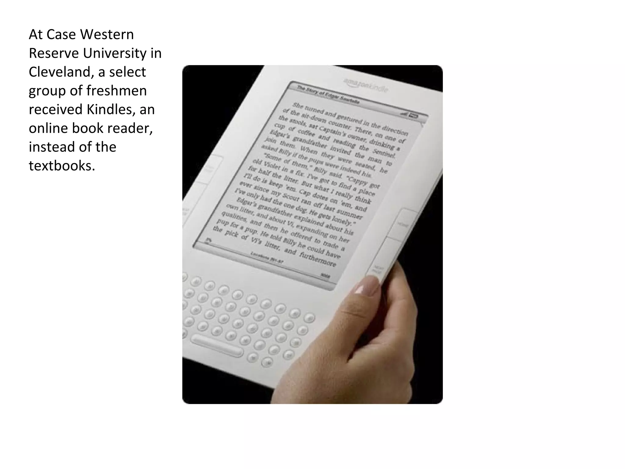 At Case Western Reserve University in Cleveland, a select group of freshmen received Kindles, an online book reader, instead of the textbooks. 