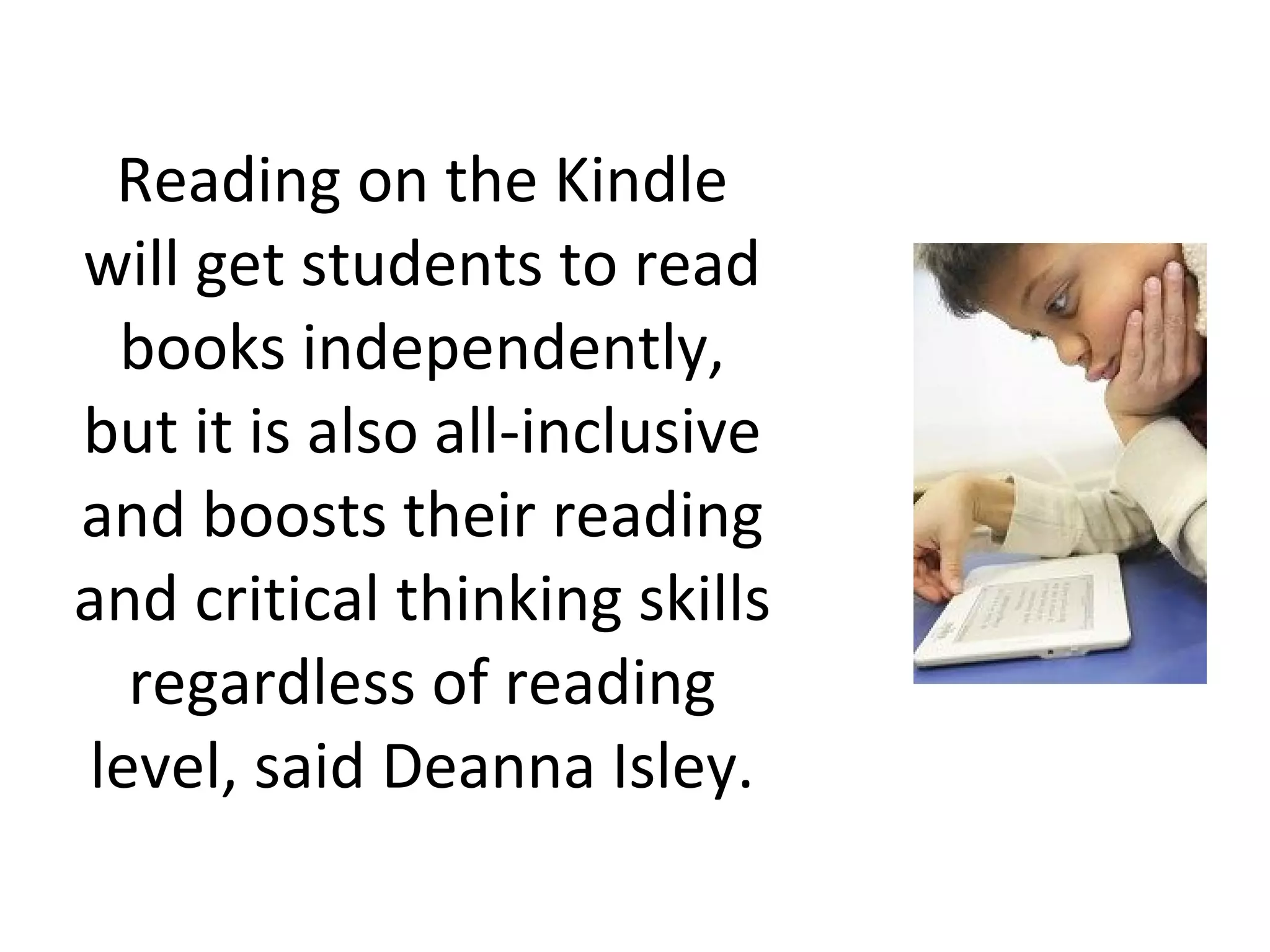 Reading on the Kindle will get students to read books independently, but it is also all-inclusive and boosts their reading and critical thinking skills regardless of reading level, said Deanna Isley. 