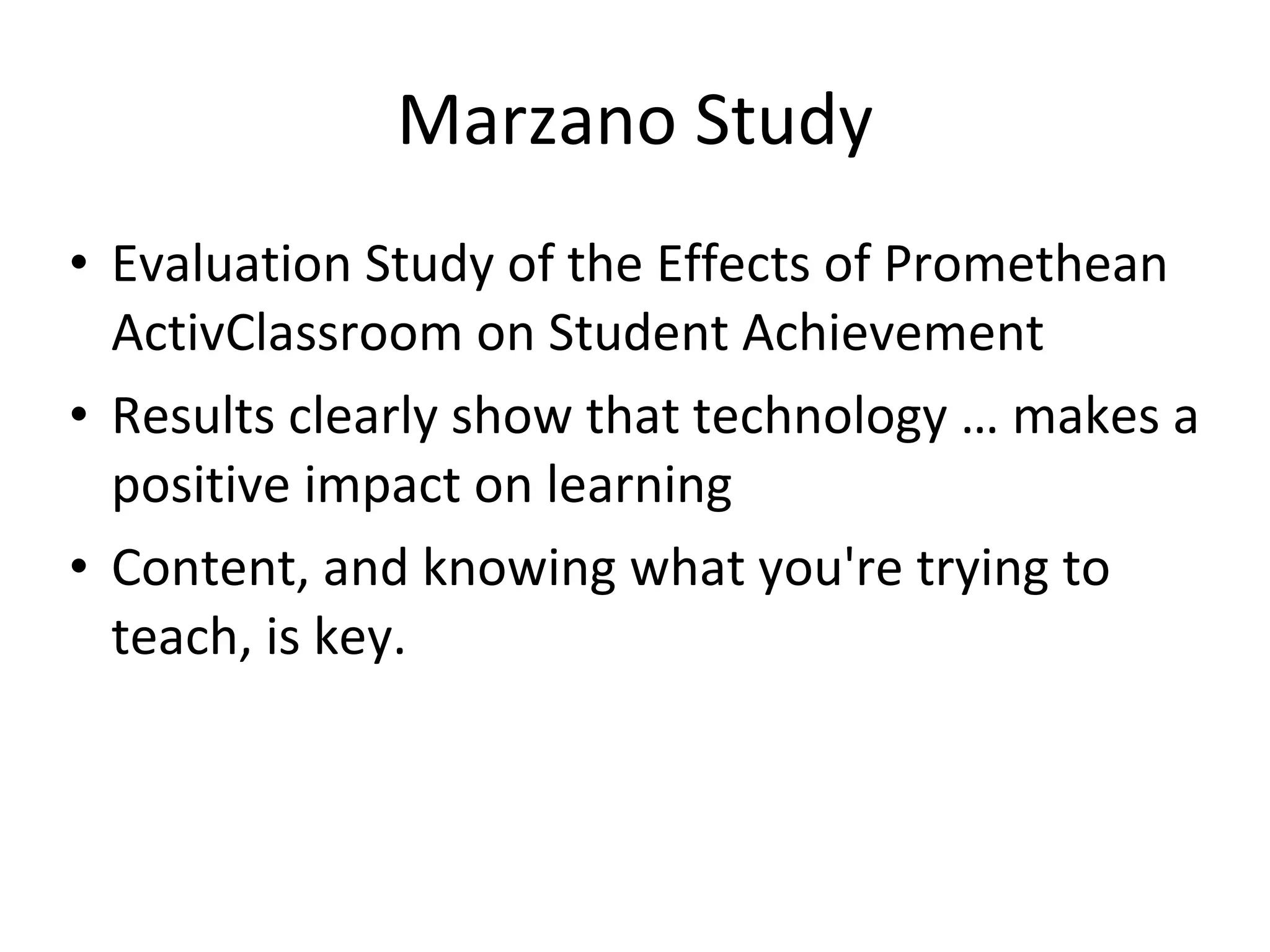 Marzano Study Evaluation Study of the Effects of Promethean ActivClassroom on Student Achievement Results clearly show that technology … makes a positive impact on learning Content, and knowing what you're trying to teach, is key. 