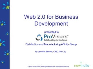 Web 2.0 for Business
   Development
                       presented to



Distribution and Manufacturing Affinity Group

           by Jennifer Beever, CMC [WLK2]




 © New Incite 2009, All Rights Reserved, www.newincite.com
 