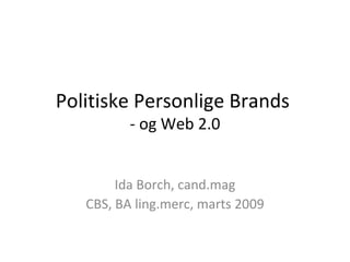Politiske Personlige Brands  - og Web 2.0 Ida Borch, cand.mag CBS, BA ling.merc, marts 2009 