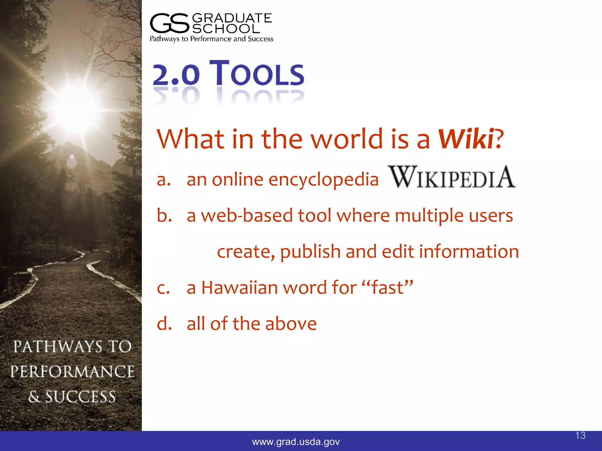 What in the world is a Wiki?
a. an online encyclopedia
b. a web-based tool where multiple users
       create, publish and edit information
c. a Hawaiian word for “fast”
d. all of the above




                                              13
           www.grad.usda.gov
 