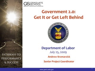 Government 2.0:
Get It or Get Left Behind




    Department of Labor
              July 25, 2009
           Andrew Krzmarzick
      Senior Project Coordinator

                                   1
  www.grad.usda.gov
 