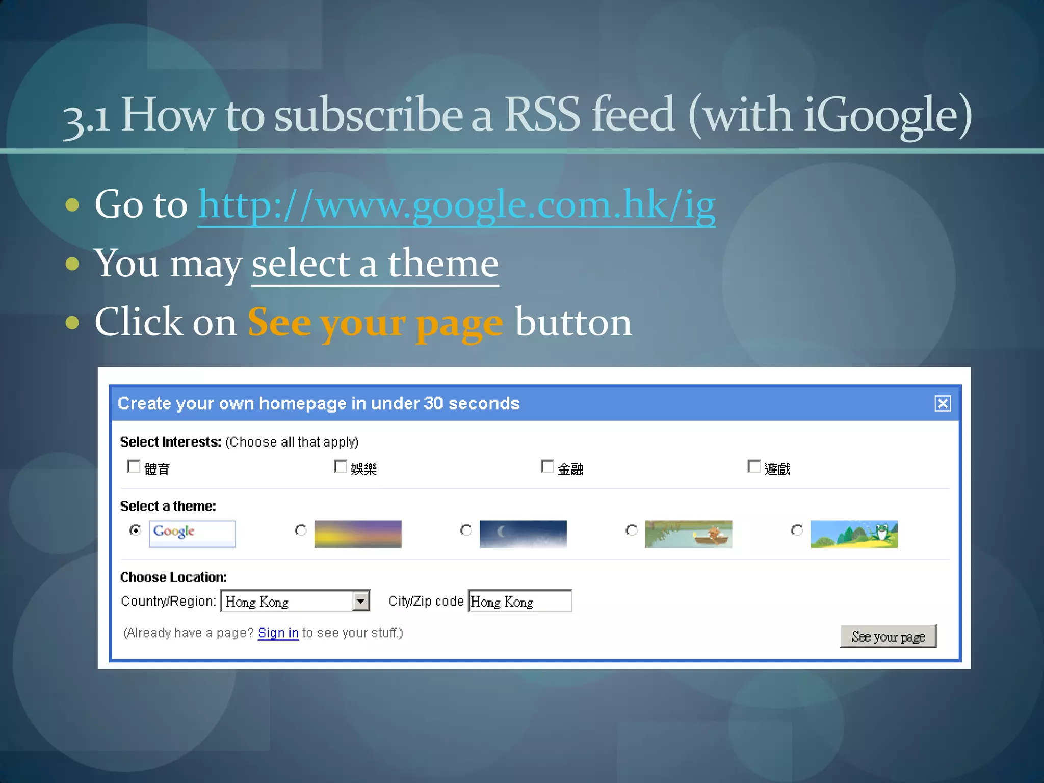3.1 How to subscribe a RSS feed (with iGoogle)
 Go to http://www.google.com.hk/ig
 You may select a theme
 Click on See your page button
 
