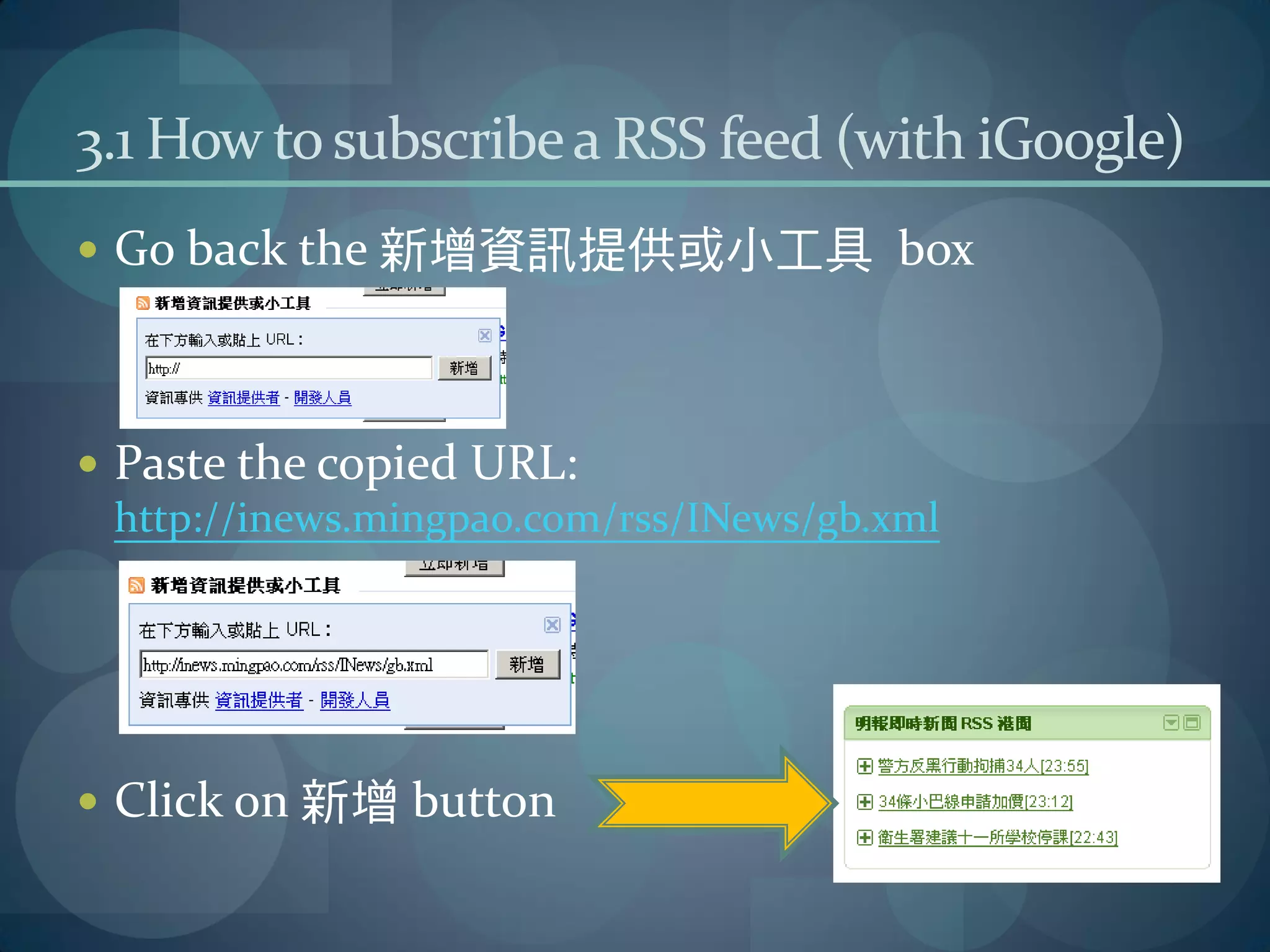 3.1 How to subscribe a RSS feed (with iGoogle)
 Go back the 新增資訊提供或小工具 box




 Paste the copied URL:
  http://inews.mingpao.com/rss/INews/gb.xml




 Click on 新增 button
 