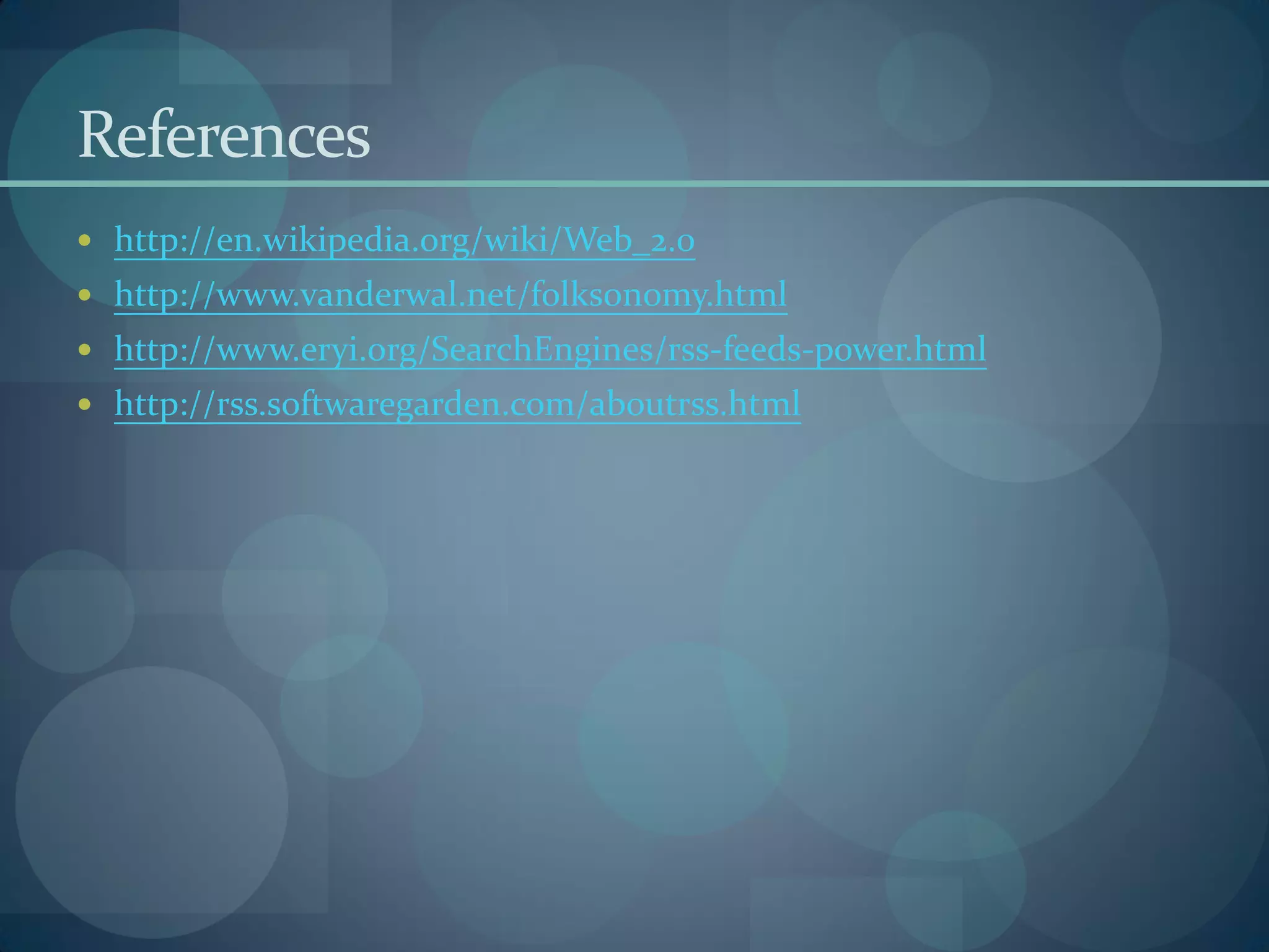 References
 http://en.wikipedia.org/wiki/Web_2.0
 http://www.vanderwal.net/folksonomy.html
 http://www.eryi.org/SearchEngines/rss-feeds-power.html
 http://rss.softwaregarden.com/aboutrss.html
 