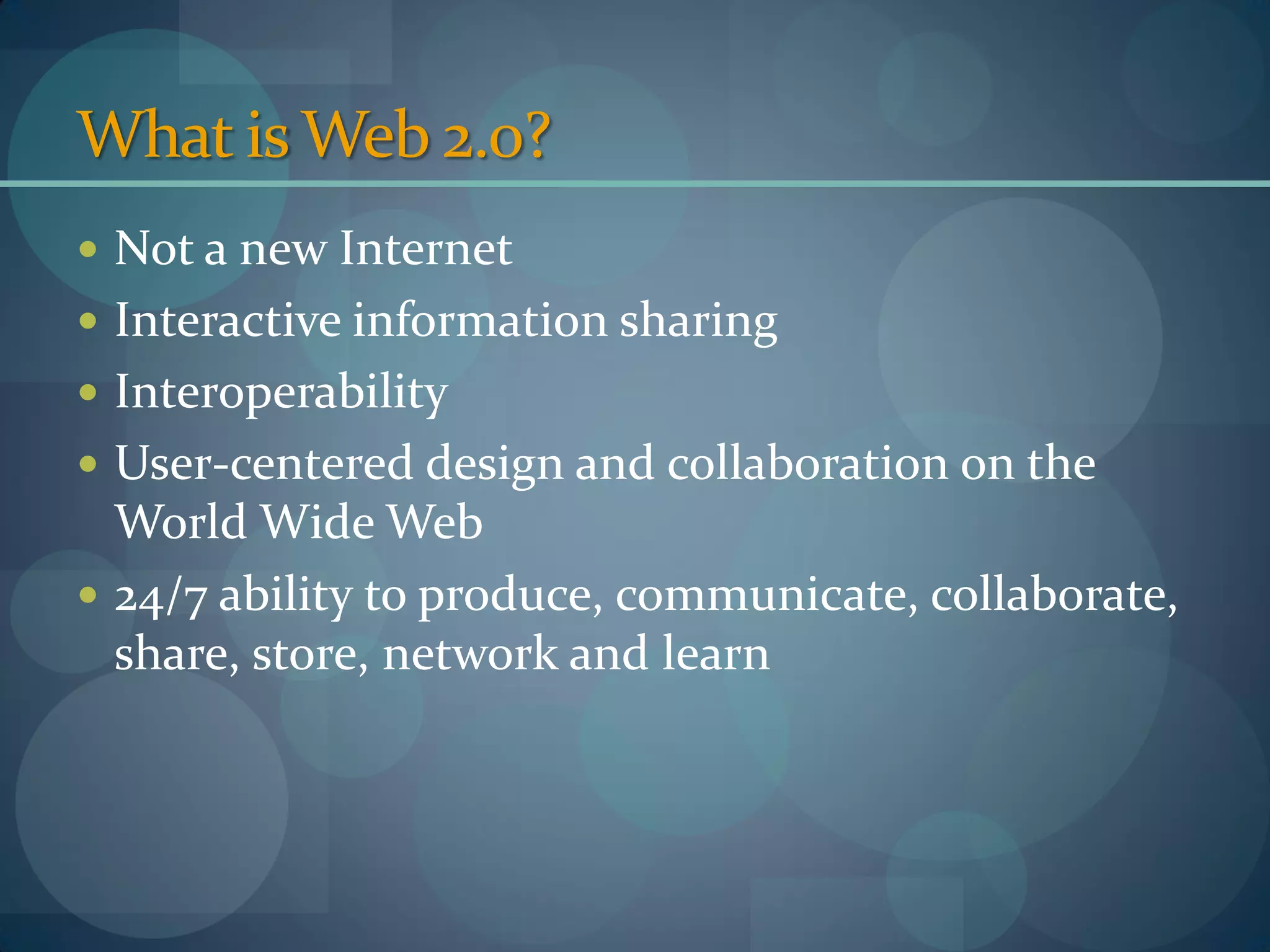What is Web 2.0?
 Not a new Internet
 Interactive information sharing
 Interoperability
 User-centered design and collaboration on the
  World Wide Web
 24/7 ability to produce, communicate, collaborate,
  share, store, network and learn
 