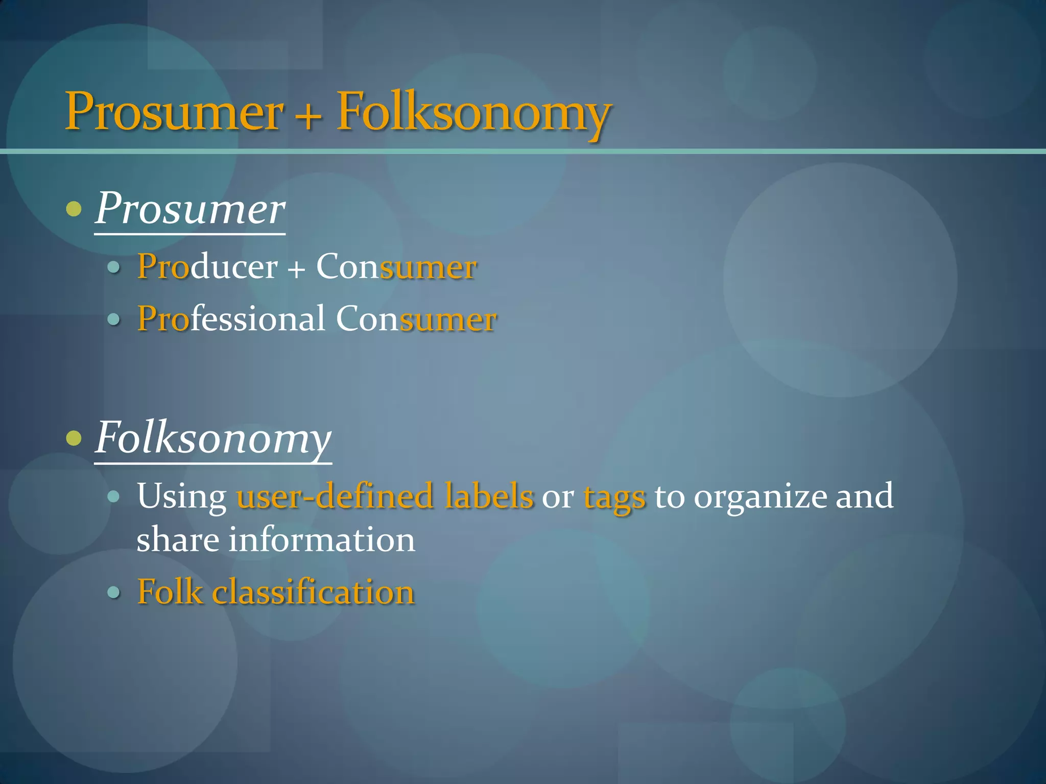 Prosumer + Folksonomy
 Prosumer
  Producer + Consumer
  Professional Consumer


 Folksonomy
  Using user-defined labels or tags to organize and
   share information
  Folk classification
 