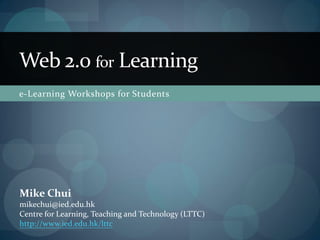 Web 2.0 for Learning
e-Learning Workshops for Students




Mike Chui
mikechui@ied.edu.hk
Centre for Learning, Teaching and Technology (LTTC)
http://www.ied.edu.hk/lttc
 