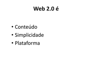 Web 2.0 é

• Conteúdo
• Simplicidade
• Plataforma
 