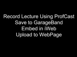 Record Lecture Using ProfCast Save to GarageBand Embed in iWeb Upload to WebPage 