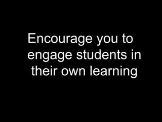 Encourage you to engage students in their own learning 
