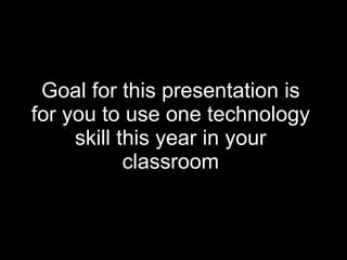 Goal for this presentation is for you to use one technology skill this year in your classroom 