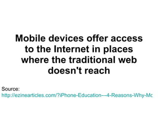 Mobile devices offer access to the Internet in places where the traditional web doesn't reach Source:  http://ezinearticles.com/?iPhone-Education---4-Reasons-Why-Mobile-Devices-Will-Transform-How-Our-Kids-Learn&id=2662128 