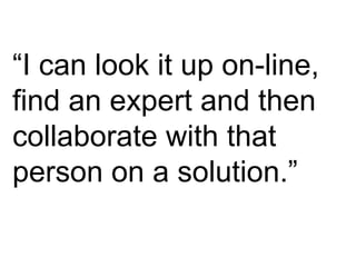 “ I can look it up on-line, find an expert and then collaborate with that person on a solution.” 