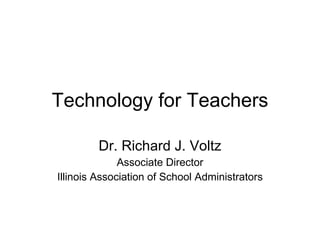 Technology for Teachers Dr. Richard J. Voltz Associate Director Illinois Association of School Administrators 