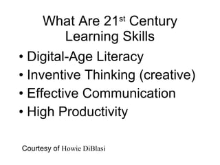 What Are 21 st  Century Learning Skills Digital-Age Literacy  Inventive Thinking (creative)  Effective Communication  High Productivity Courtesy of  Howie DiBlasi  