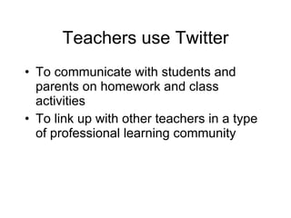 Teachers use Twitter To communicate with students and parents on homework and class activities To link up with other teachers in a type of professional learning community 