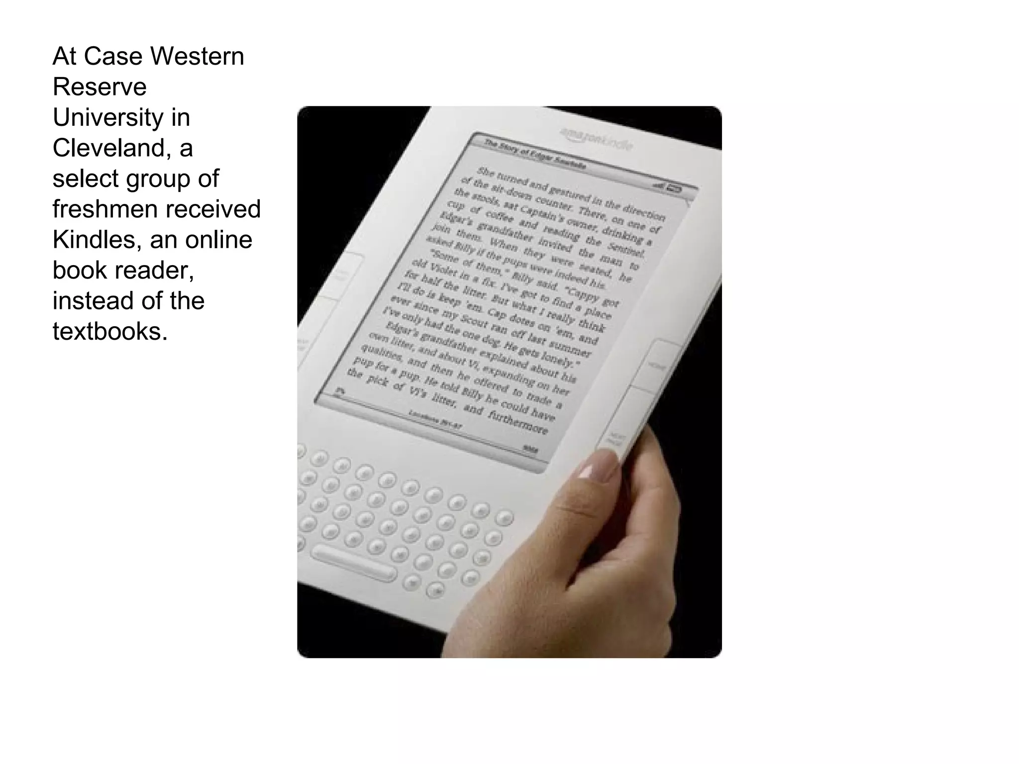 At Case Western Reserve University in Cleveland, a select group of freshmen received Kindles, an online book reader, instead of the textbooks. 