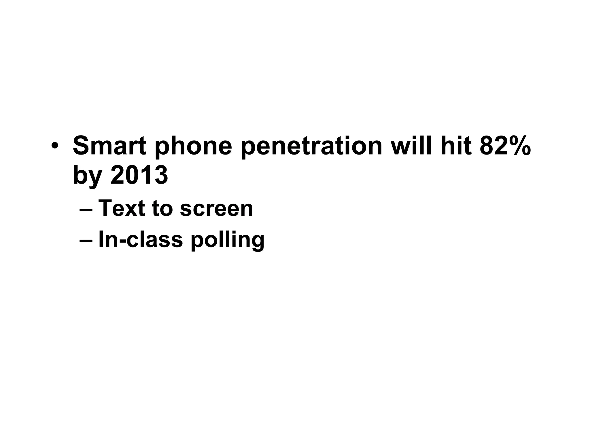 Smart phone penetration will hit 82% by 2013  Text to screen In-class polling 