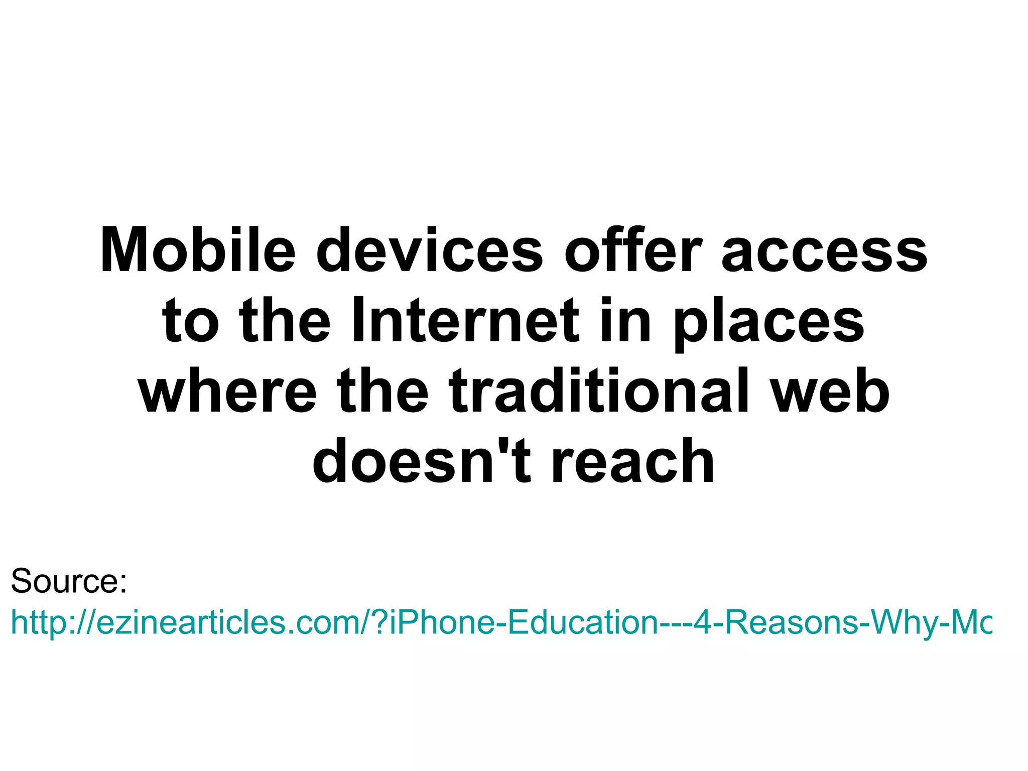 Mobile devices offer access to the Internet in places where the traditional web doesn't reach Source:  http://ezinearticles.com/?iPhone-Education---4-Reasons-Why-Mobile-Devices-Will-Transform-How-Our-Kids-Learn&id=2662128 