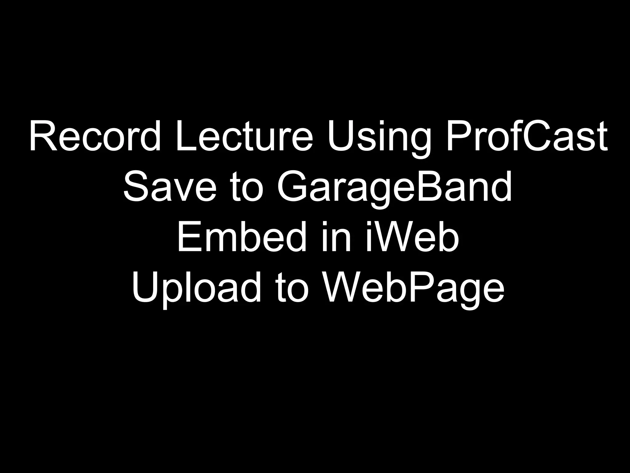 Record Lecture Using ProfCast Save to GarageBand Embed in iWeb Upload to WebPage 