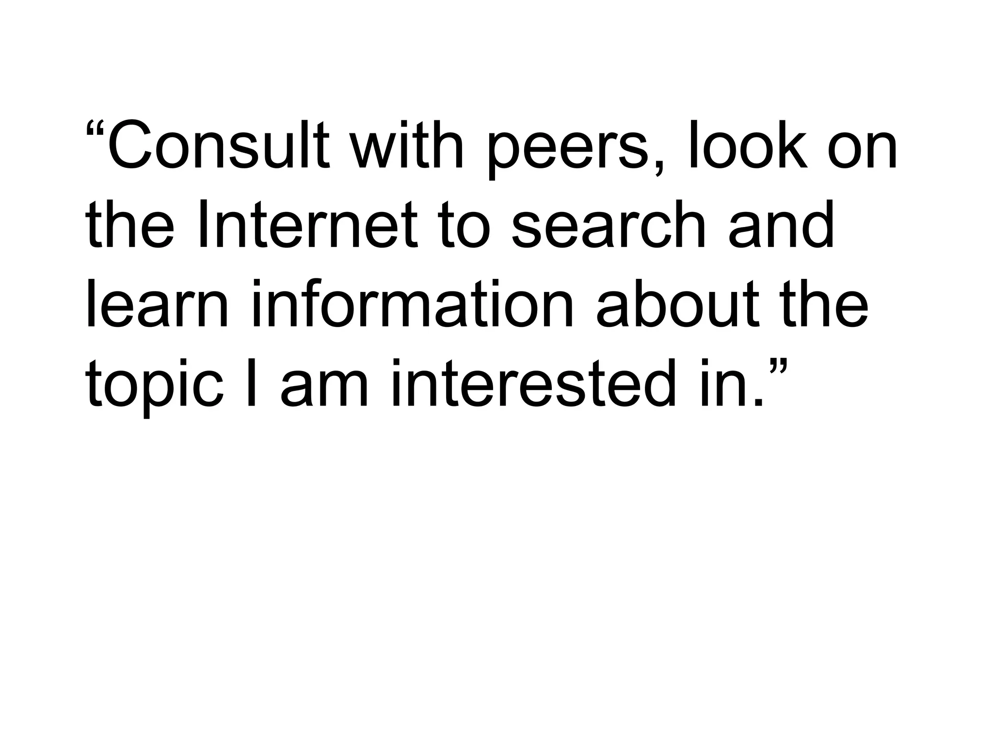 “ Consult with peers, look on the Internet to search and learn information about the topic I am interested in.” 