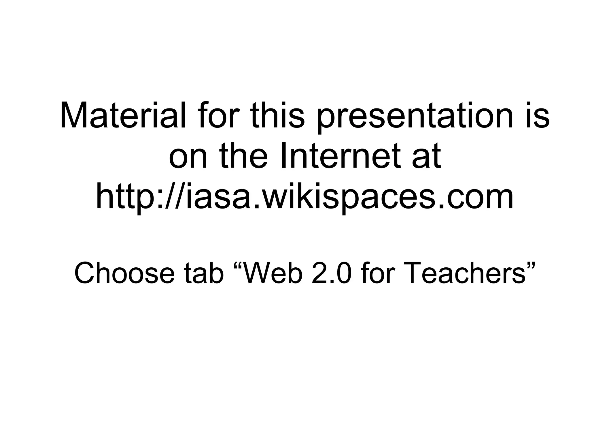 Material for this presentation is on the Internet at http://iasa.wikispaces.com Choose tab “Web 2.0 for Teachers” 