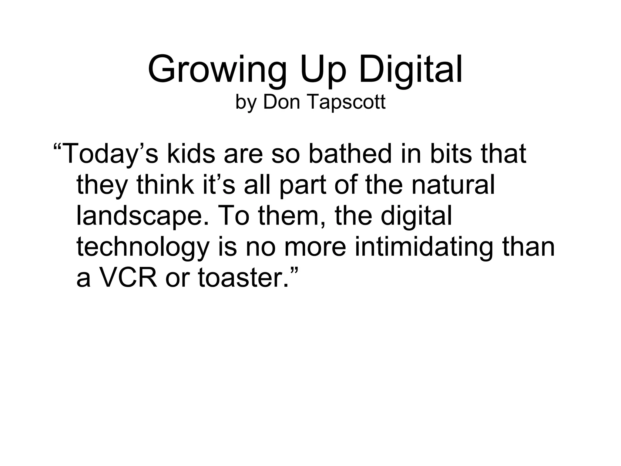 Growing Up Digital  by Don Tapscott “ Today’s kids are so bathed in bits that they think it’s all part of the natural landscape. To them, the digital technology is no more intimidating than a VCR or toaster.” 