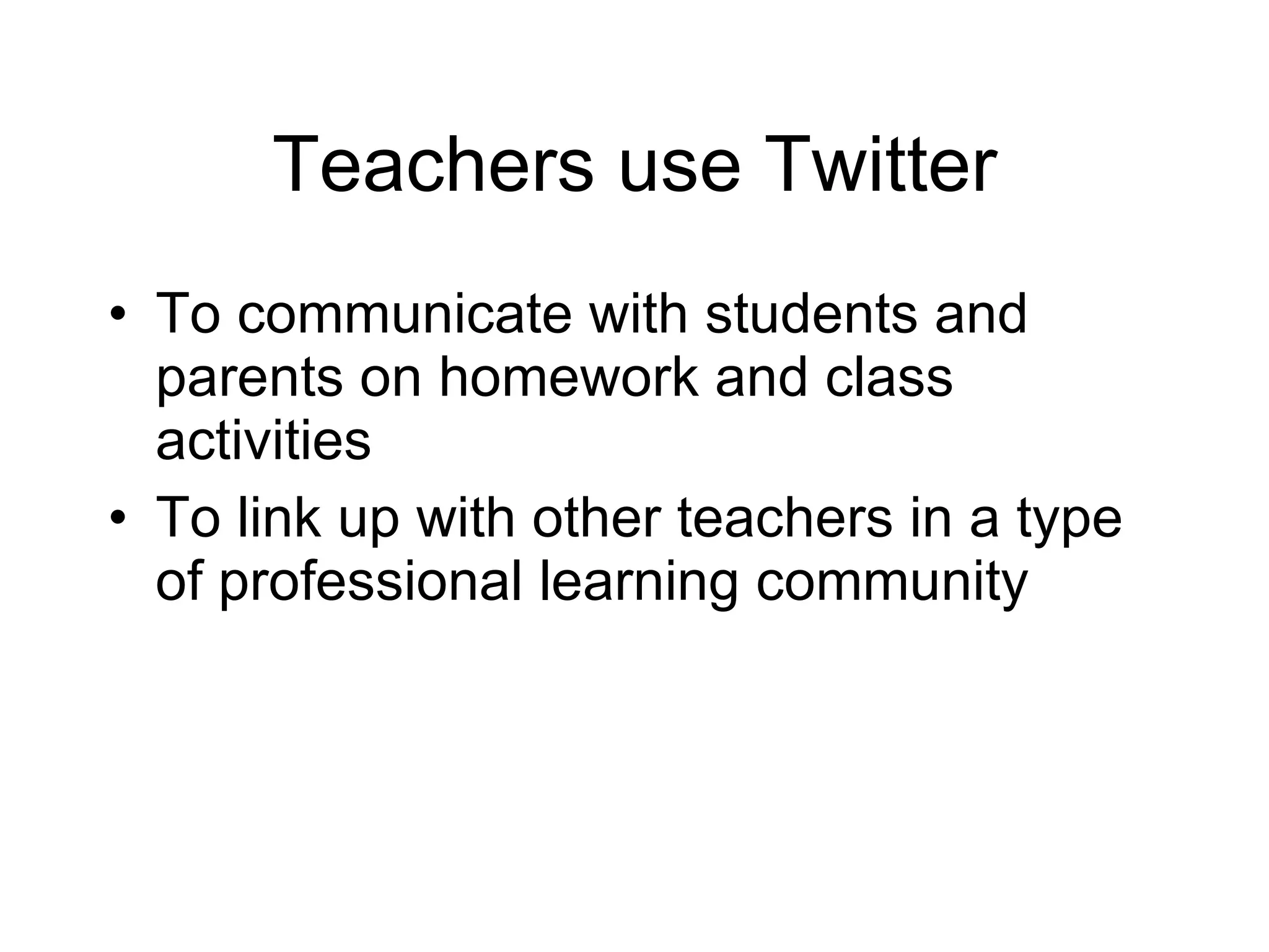 Teachers use Twitter To communicate with students and parents on homework and class activities To link up with other teachers in a type of professional learning community 