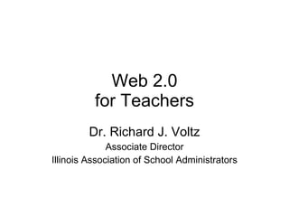 Web 2.0 for Teachers Dr. Richard J. Voltz Associate Director Illinois Association of School Administrators 